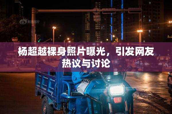 杨超越裸身照片曝光，引发网友热议与讨论