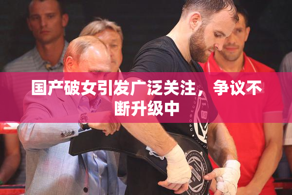 国产破女引发广泛关注，争议不断升级中