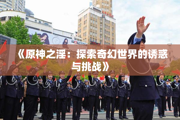 《原神之淫：探索奇幻世界的诱惑与挑战》