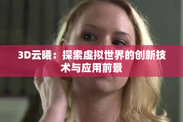 3D云曦：探索虚拟世界的创新技术与应用前景