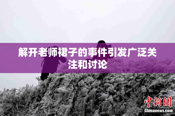解开老师裙子的事件引发广泛关注和讨论