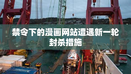 禁令下的漫画网站遭遇新一轮封杀措施