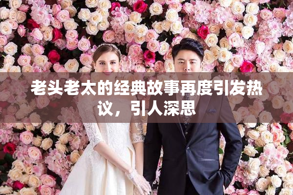 老头老太的经典故事再度引发热议，引人深思