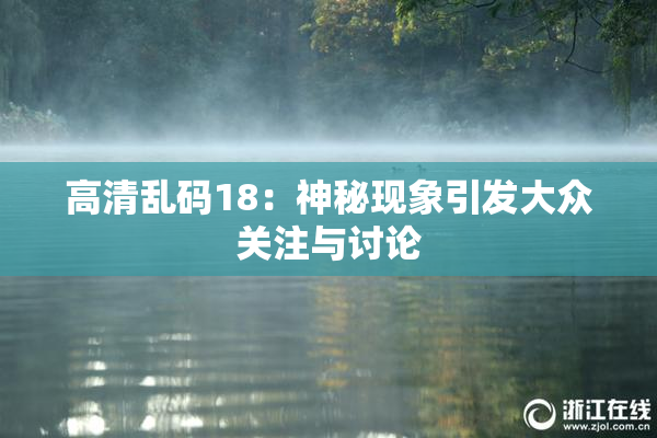 高清乱码18：神秘现象引发大众关注与讨论