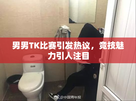 男男TK比赛引发热议，竞技魅力引人注目