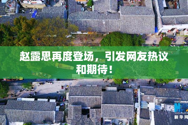赵露思再度登场，引发网友热议和期待！