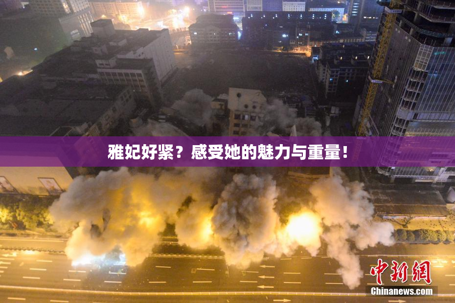 雅妃好紧？感受她的魅力与重量！
