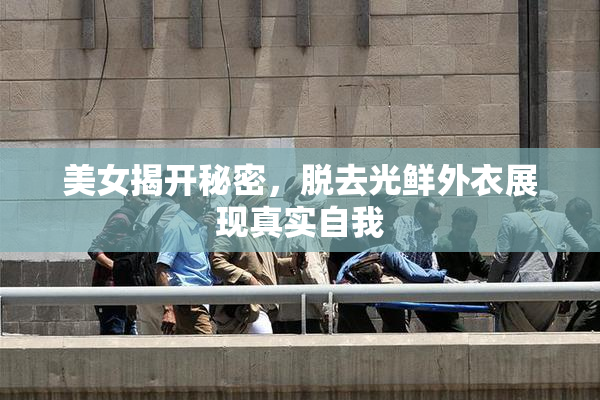 美女揭开秘密，脱去光鲜外衣展现真实自我