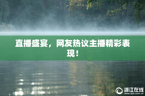 直播盛宴，网友热议主播精彩表现！