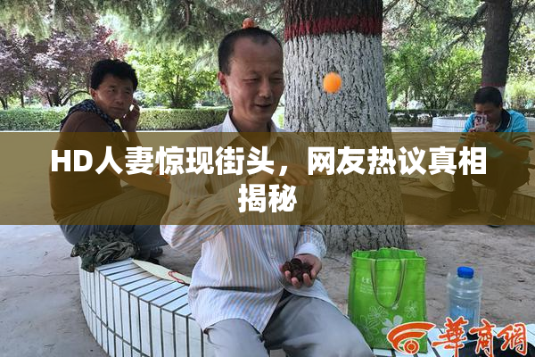 HD人妻惊现街头，网友热议真相揭秘