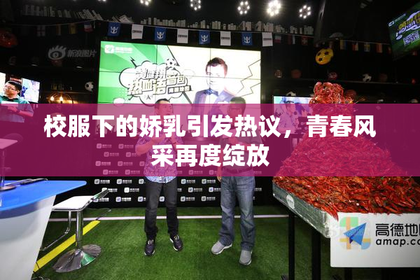 校服下的娇乳引发热议，青春风采再度绽放