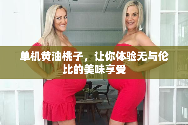 单机黄油桃子，让你体验无与伦比的美味享受