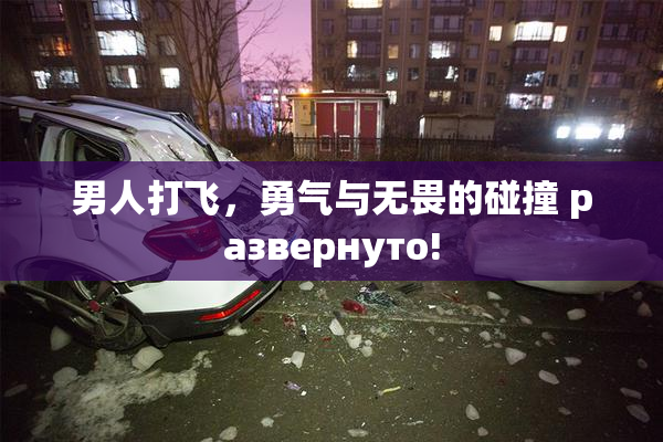 男人打飞，勇气与无畏的碰撞 развернуто!