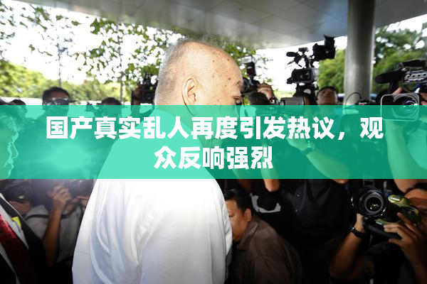 国产真实乱人再度引发热议，观众反响强烈