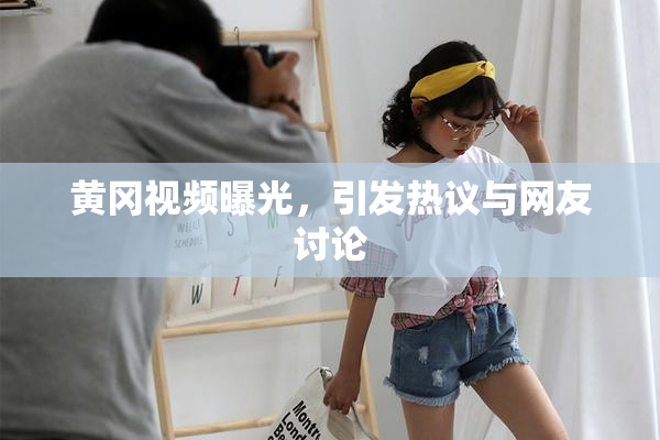 黄冈视频曝光，引发热议与网友讨论