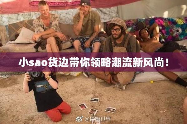 小sao货边带你领略潮流新风尚！