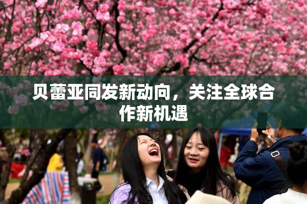 贝蕾亚同发新动向，关注全球合作新机遇
