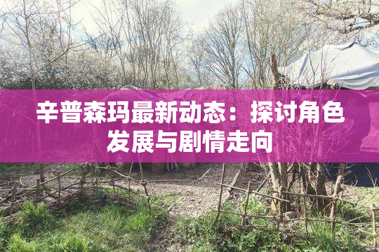 辛普森玛最新动态：探讨角色发展与剧情走向