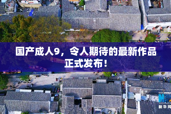 国产成人9，令人期待的最新作品正式发布！