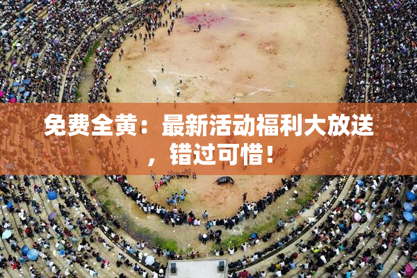 免费全黄：最新活动福利大放送，错过可惜！