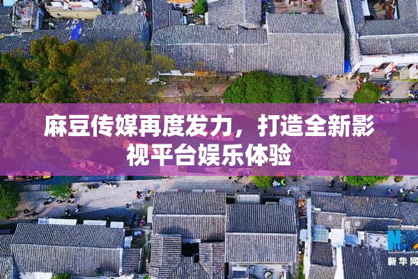 麻豆传媒再度发力，打造全新影视平台娱乐体验