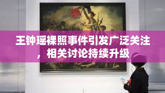 王钟瑶裸照事件引发广泛关注，相关讨论持续升级