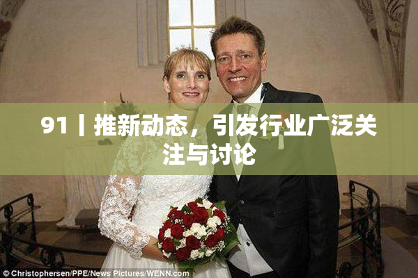 91丨推新动态，引发行业广泛关注与讨论