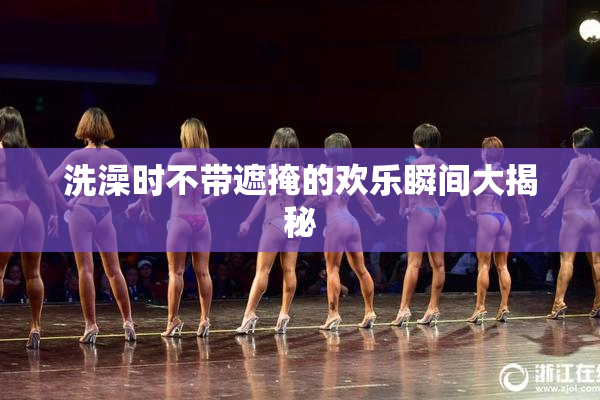 洗澡时不带遮掩的欢乐瞬间大揭秘