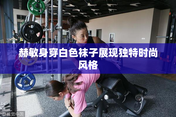 赫敏身穿白色袜子展现独特时尚风格