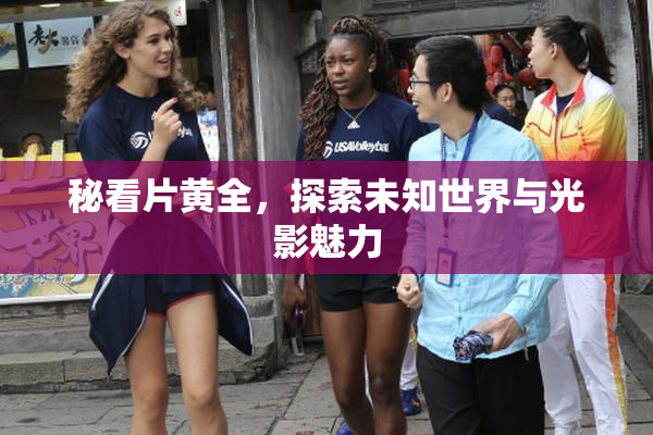 秘看片黄全，探索未知世界与光影魅力