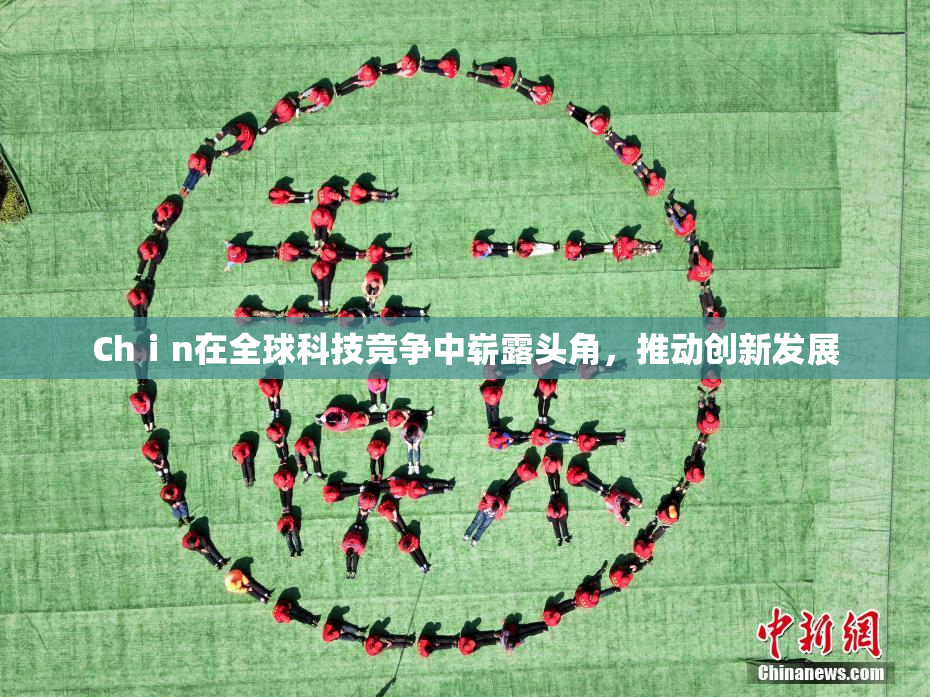 Chⅰn在全球科技竞争中崭露头角，推动创新发展