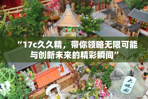 “17c久久精，带你领略无限可能与创新未来的精彩瞬间”