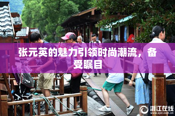 张元英的魅力引领时尚潮流，备受瞩目
