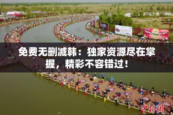 免费无删减韩：独家资源尽在掌握，精彩不容错过！