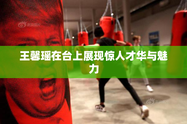 王馨瑶在台上展现惊人才华与魅力