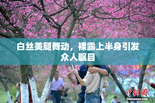 白丝美腿舞动，裸露上半身引发众人瞩目