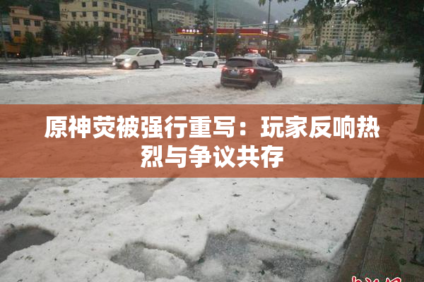 原神荧被强行重写：玩家反响热烈与争议共存