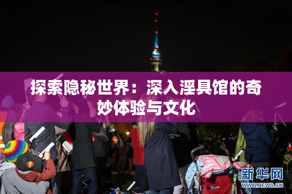 探索隐秘世界：深入淫具馆的奇妙体验与文化