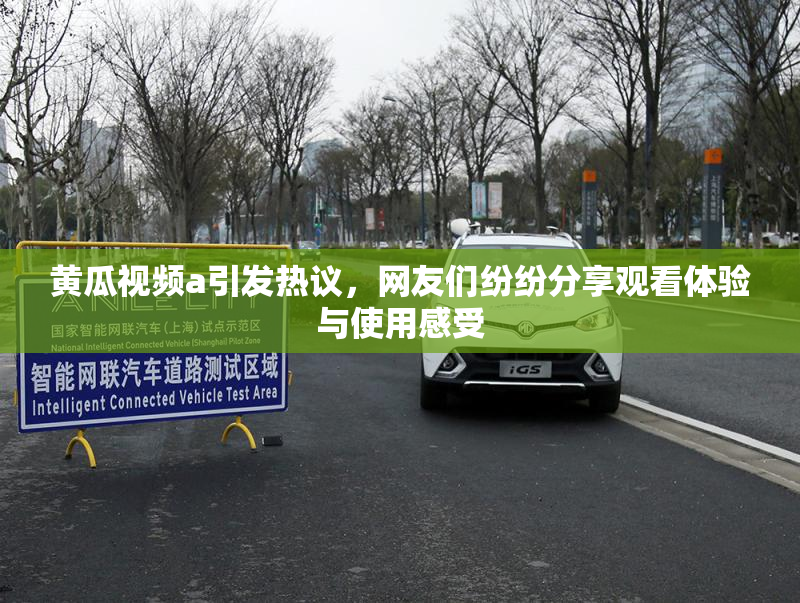 黄瓜视频a引发热议，网友们纷纷分享观看体验与使用感受