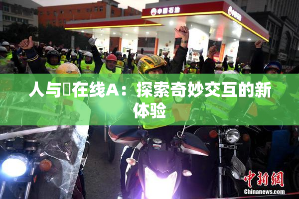 人与嘼在线A：探索奇妙交互的新体验