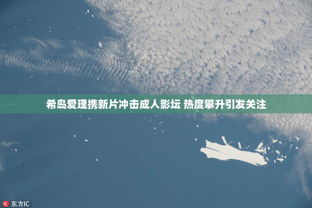 希岛爱理携新片冲击成人影坛 热度攀升引发关注