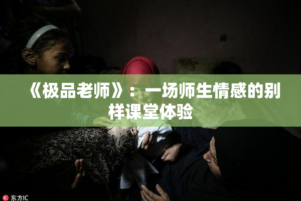 《极品老师》：一场师生情感的别样课堂体验
