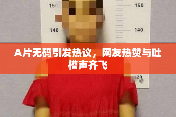 A片无码引发热议，网友热赞与吐槽声齐飞