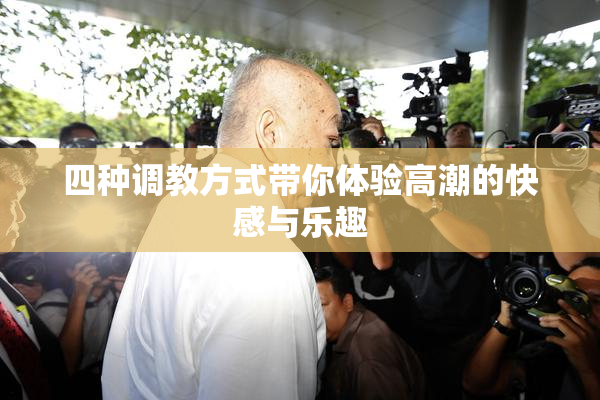 四种调教方式带你体验高潮的快感与乐趣