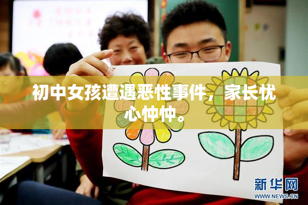 初中女孩遭遇恶性事件，家长忧心忡忡。