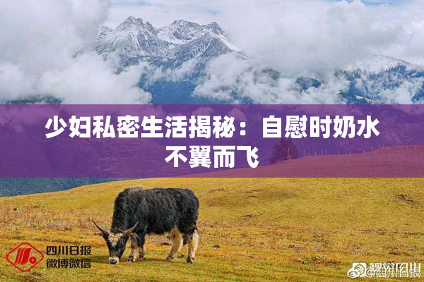 少妇私密生活揭秘：自慰时奶水不翼而飞