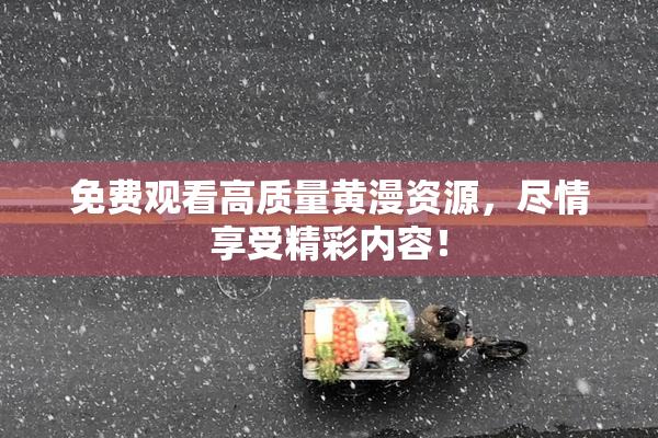 免费观看高质量黄漫资源，尽情享受精彩内容！