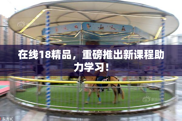 在线18精品，重磅推出新课程助力学习！