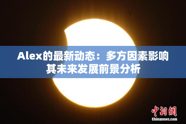Alex的最新动态：多方因素影响其未来发展前景分析