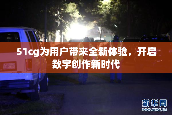 51cg为用户带来全新体验，开启数字创作新时代